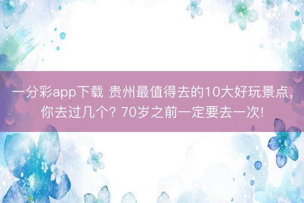 一分彩app下载 贵州最值得去的10大好玩景点，你去过几个? 70岁之前一定要去一次!