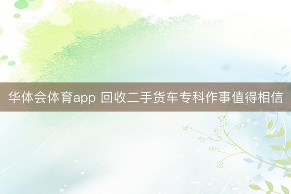 华体会体育app 回收二手货车专科作事值得相信