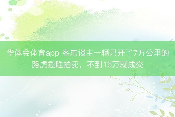 华体会体育app 客东谈主一辆只开了7万公里的路虎揽胜拍卖，不到15万就成交