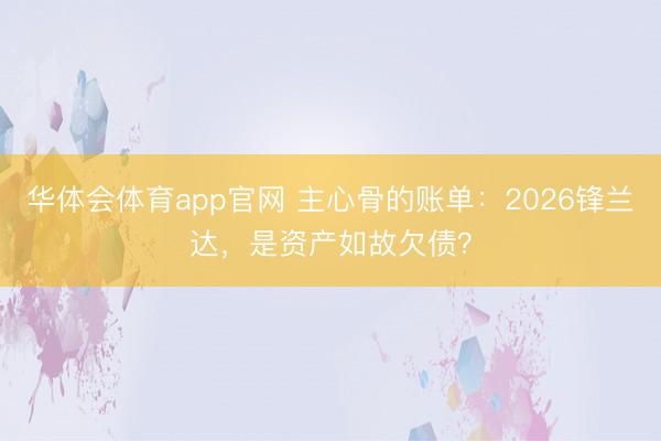 华体会体育app官网 主心骨的账单：2026锋兰达，是资产如故欠债？