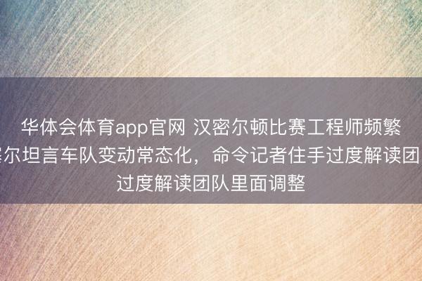 华体会体育app官网 汉密尔顿比赛工程师频繁更换,瓦塞尔坦言车队变动常态化,命令记者住手过度解读团队里面调整