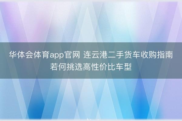 华体会体育app官网 连云港二手货车收购指南若何挑选高性价比车型