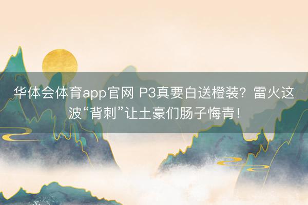 华体会体育app官网 P3真要白送橙装？雷火这波“背刺”让土豪们肠子悔青！