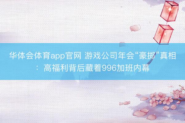 华体会体育app官网 游戏公司年会“豪掷”真相:高福利背后藏着996加班内幕