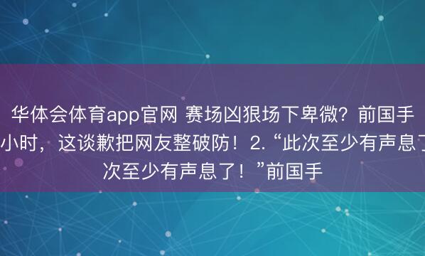 华体会体育app官网 赛场凶狠场下卑微？前国手直播黑屏两小时，这谈歉把网友整破防！2. “此次至少有声息了！”前国手