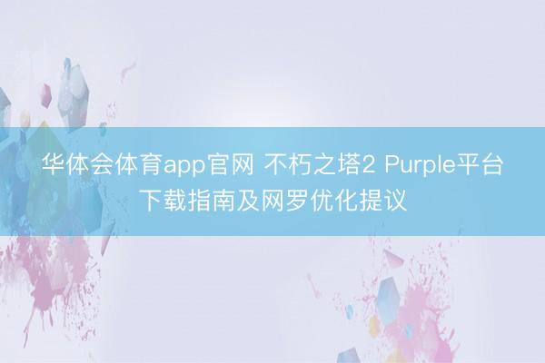 华体会体育app官网 不朽之塔2 Purple平台下载指南及网罗优化提议