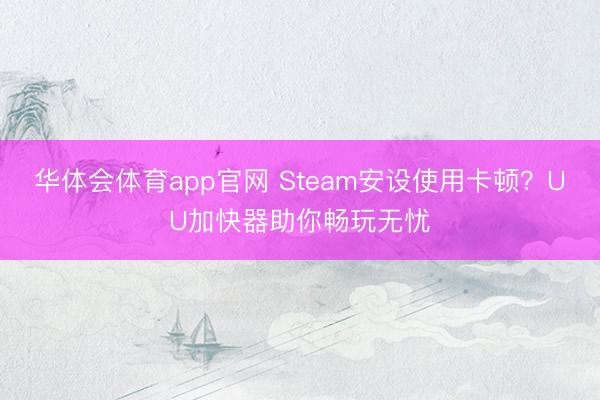 华体会体育app官网 Steam安设使用卡顿？UU加快器助你畅玩无忧