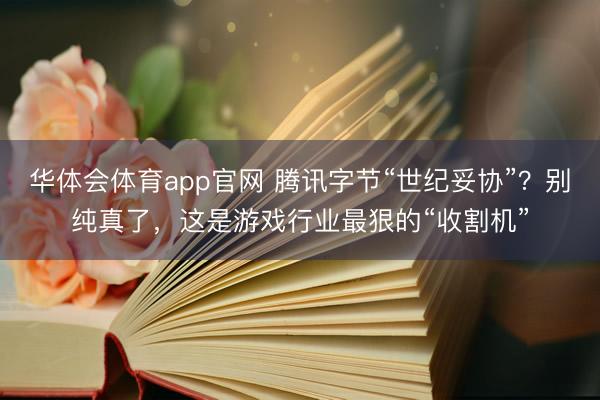 华体会体育app官网 腾讯字节“世纪妥协”?别纯真了,这是游戏行业最狠的“收割机”
