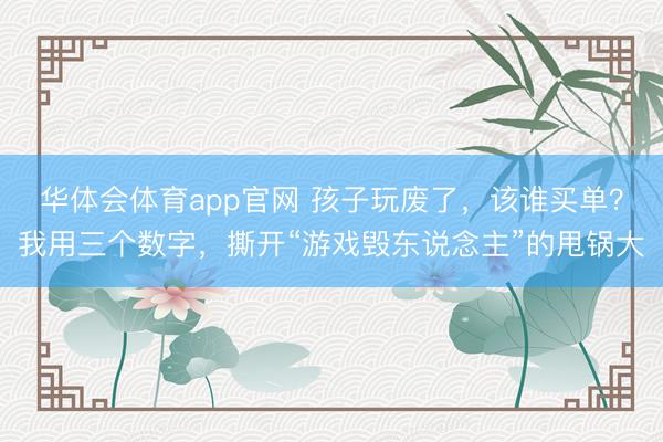 华体会体育app官网 孩子玩废了，该谁买单？我用三个数字，撕开“游戏毁东说念主”的甩锅大