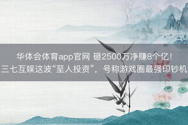 华体会体育app官网 砸2500万净赚8个亿！三七互娱这波“至人投资”，号称游戏圈最强印钞机