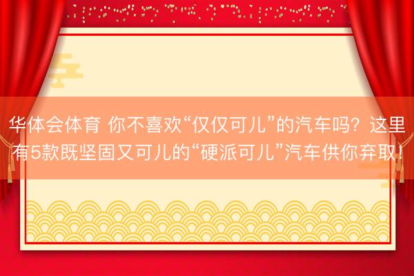华体会体育 你不喜欢“仅仅可儿”的汽车吗？这里有5款既坚固又可儿的“硬派可儿”汽车供你弃取！