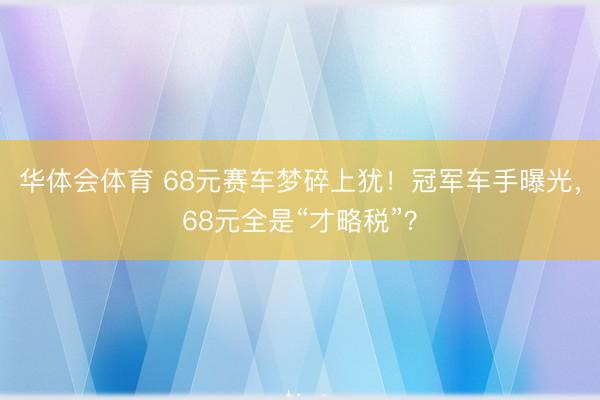 华体会体育 68元赛车梦碎上犹！冠军车手曝光，68元全是“才略税”？