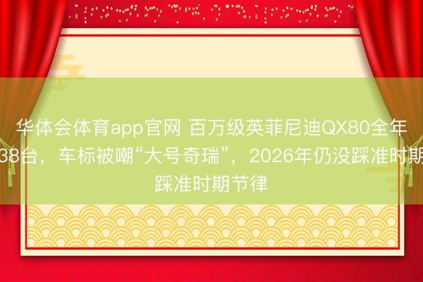 华体会体育app官网 百万级英菲尼迪QX80全年仅售38台，车标被嘲“大号奇瑞”，2026年仍没踩准时期节律
