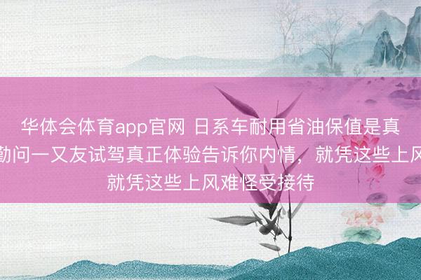 华体会体育app官网 日系车耐用省油保值是真实吗，翻辛勤问一又友试驾真正体验告诉你内情，就凭这些上风难怪受接待