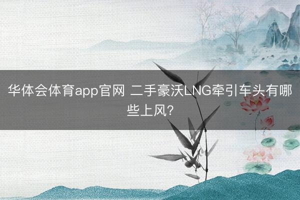 华体会体育app官网 二手豪沃LNG牵引车头有哪些上风？