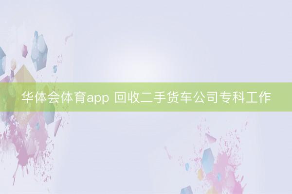 华体会体育app 回收二手货车公司专科工作