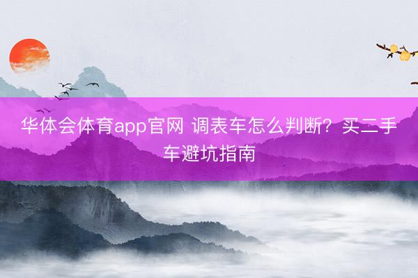 华体会体育app官网 调表车怎么判断？买二手车避坑指南