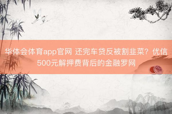 华体会体育app官网 还完车贷反被割韭菜？优信500元解押费背后的金融罗网