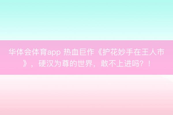 华体会体育app 热血巨作《护花妙手在王人市》，硬汉为尊的世界，敢不上进吗？！