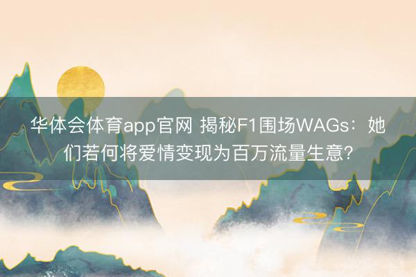 华体会体育app官网 揭秘F1围场WAGs:她们若何将爱情变现为百万流量生意?