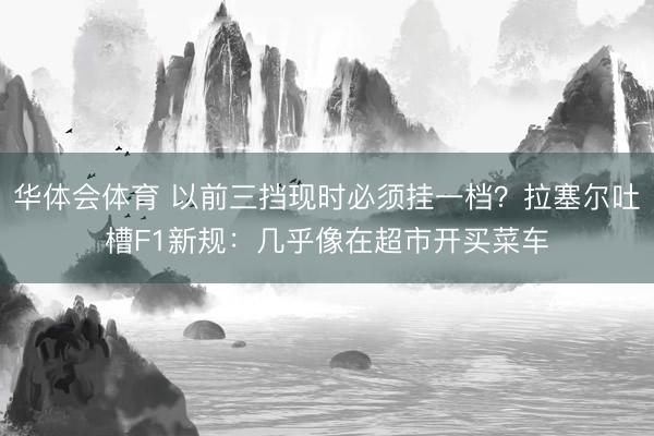 华体会体育 以前三挡现时必须挂一档？拉塞尔吐槽F1新规：几乎像在超市开买菜车