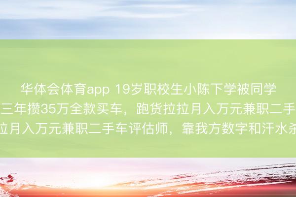 华体会体育app 19岁职校生小陈下学被同学老爸新奔突GLE晃眼，三年攒35万全款买车，跑货拉拉月入万元兼职二手车评估师，靠我方数字和汗水杀青方针