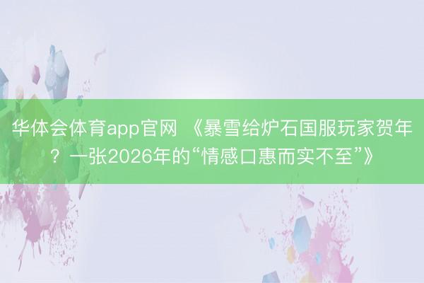 华体会体育app官网 《暴雪给炉石国服玩家贺年？一张2026年的“情感口惠而实不至”》