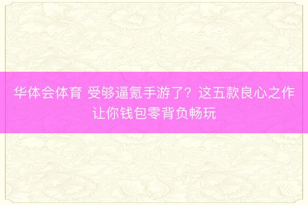 华体会体育 受够逼氪手游了？这五款良心之作让你钱包零背负畅玩