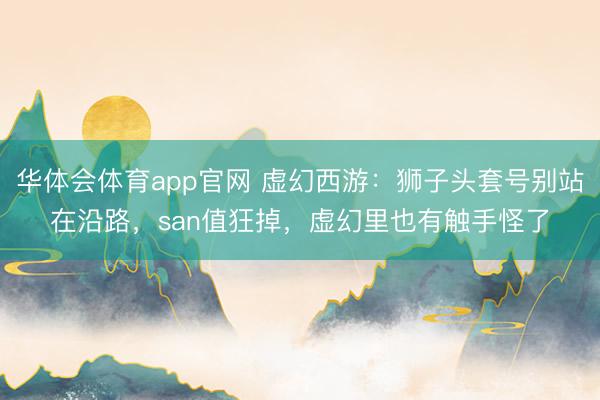 华体会体育app官网 虚幻西游:狮子头套号别站在沿路,san值狂掉,虚幻里也有触手怪了