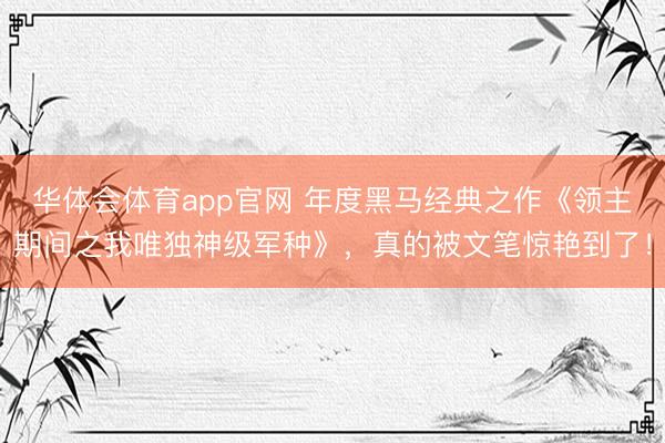 华体会体育app官网 年度黑马经典之作《领主期间之我唯独神级军种》,真的被文笔惊艳到了!