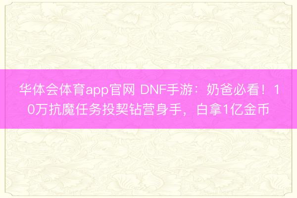 华体会体育app官网 DNF手游：奶爸必看！10万抗魔任务投契钻营身手，白拿1亿金币