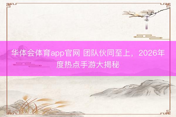 华体会体育app官网 团队伙同至上，2026年度热点手游大揭秘