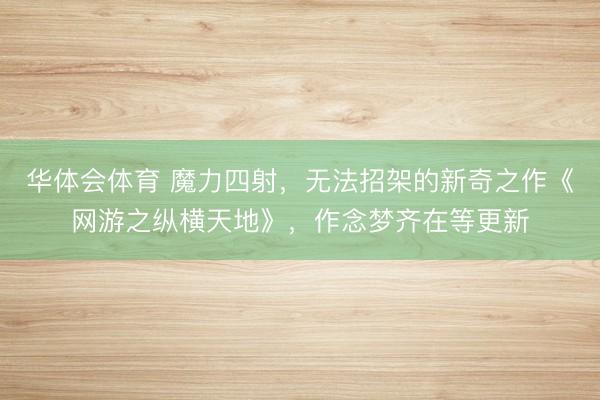 华体会体育 魔力四射，无法招架的新奇之作《网游之纵横天地》，作念梦齐在等更新