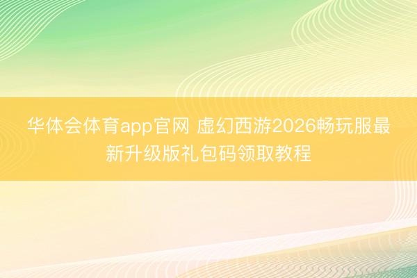 华体会体育app官网 虚幻西游2026畅玩服最新升级版礼包码领取教程