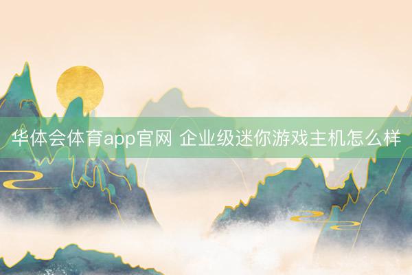 华体会体育app官网 企业级迷你游戏主机怎么样