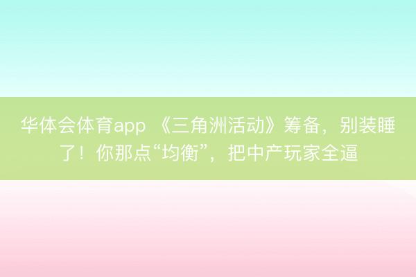 华体会体育app 《三角洲活动》筹备，别装睡了！你那点“均衡”，把中产玩家全逼