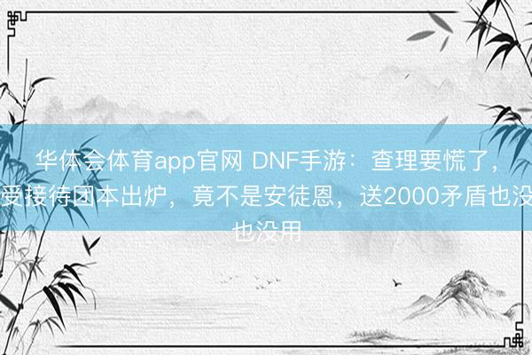 华体会体育app官网 DNF手游：查理要慌了，最受接待团本出炉，竟不是安徒恩，送2000矛盾也没用