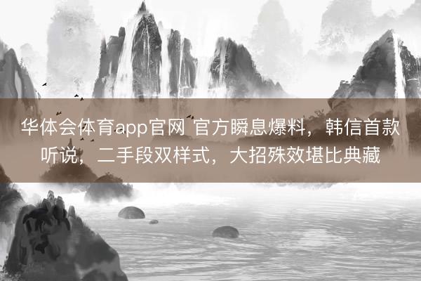 华体会体育app官网 官方瞬息爆料，韩信首款听说，二手段双样式，大招殊效堪比典藏