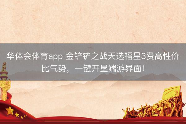 华体会体育app 金铲铲之战天选福星3费高性价比气势，一键开垦端游界面！