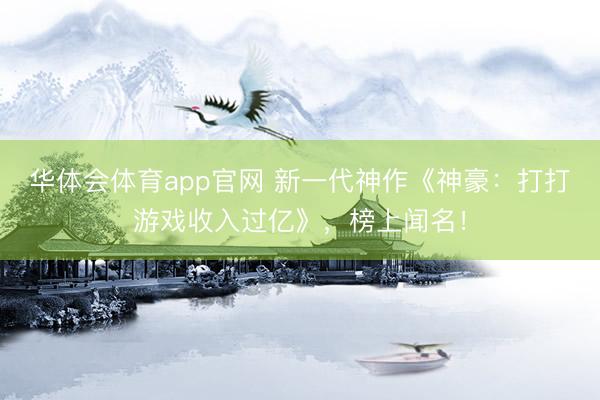 华体会体育app官网 新一代神作《神豪：打打游戏收入过亿》，榜上闻名！
