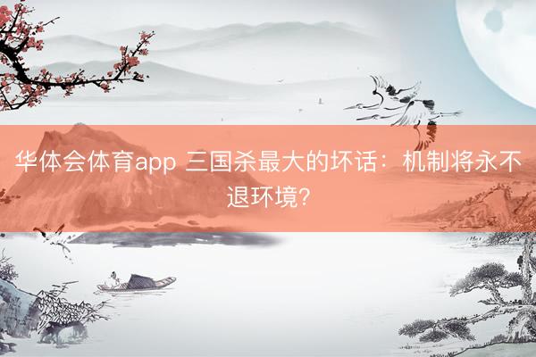 华体会体育app 三国杀最大的坏话：机制将永不退环境？