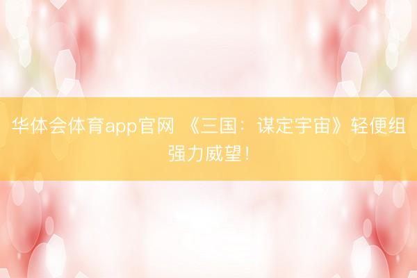 华体会体育app官网 《三国：谋定宇宙》轻便组强力威望！