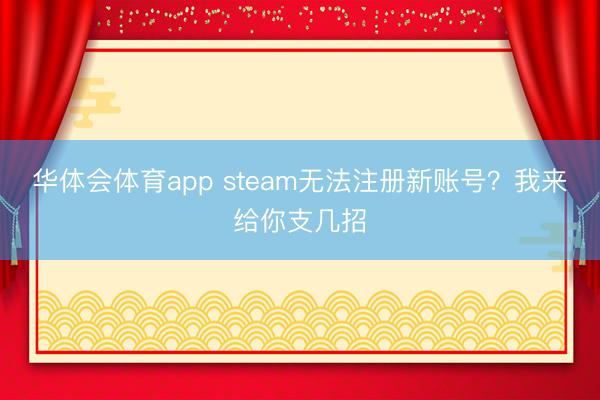 华体会体育app steam无法注册新账号？我来给你支几招