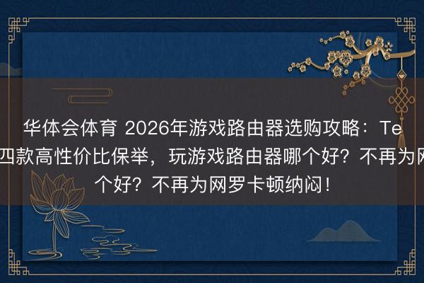 华体会体育 2026年游戏路由器选购攻略：Tenda、中兴等四款高性价比保举，玩游戏路由器哪个好？不再为网罗卡顿纳闷！