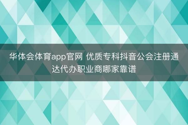 华体会体育app官网 优质专科抖音公会注册通达代办职业商哪家靠谱