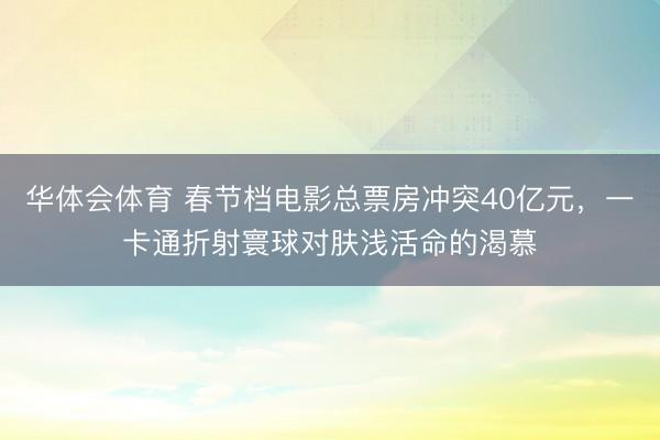 华体会体育 春节档电影总票房冲突40亿元，一卡通折射寰球对肤浅活命的渴慕