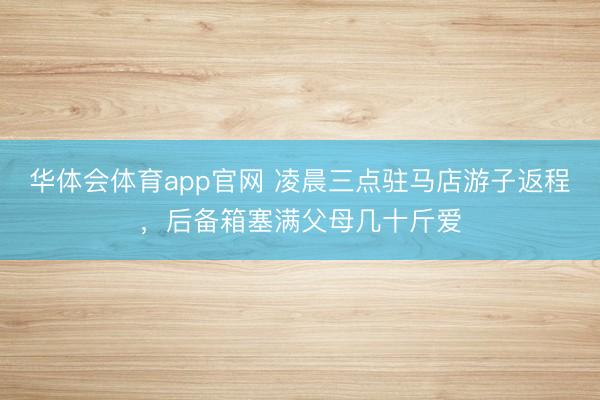 华体会体育app官网 凌晨三点驻马店游子返程，后备箱塞满父母几十斤爱