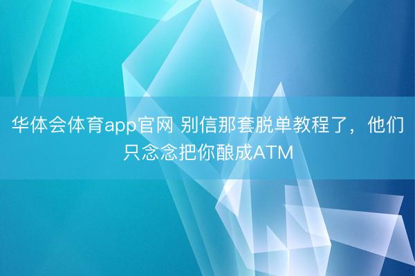 华体会体育app官网 别信那套脱单教程了，他们只念念把你酿成ATM