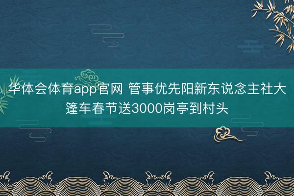 华体会体育app官网 管事优先阳新东说念主社大篷车春节送3000岗亭到村头