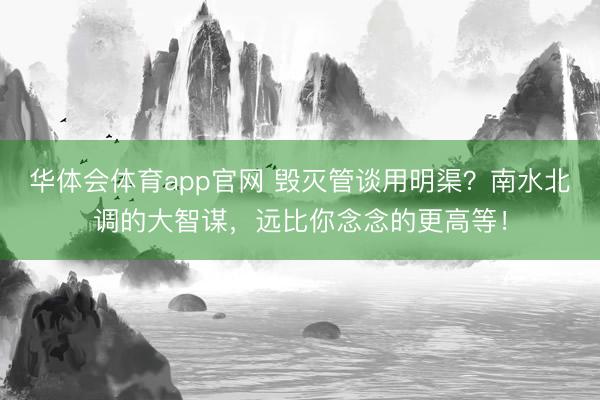 华体会体育app官网 毁灭管谈用明渠？南水北调的大智谋，远比你念念的更高等！